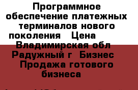 Программное обеспечение платежных терминалов нового поколения › Цена ­ 100 - Владимирская обл., Радужный г. Бизнес » Продажа готового бизнеса   